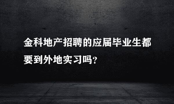 金科地产招聘的应届毕业生都要到外地实习吗？