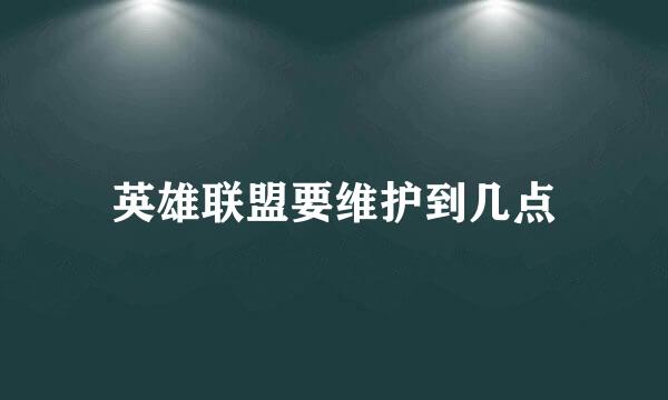 英雄联盟要维护到几点