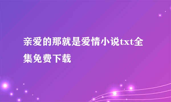 亲爱的那就是爱情小说txt全集免费下载