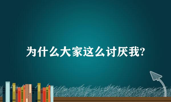 为什么大家这么讨厌我?