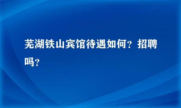 芜湖铁山宾馆待遇如何？招聘吗？