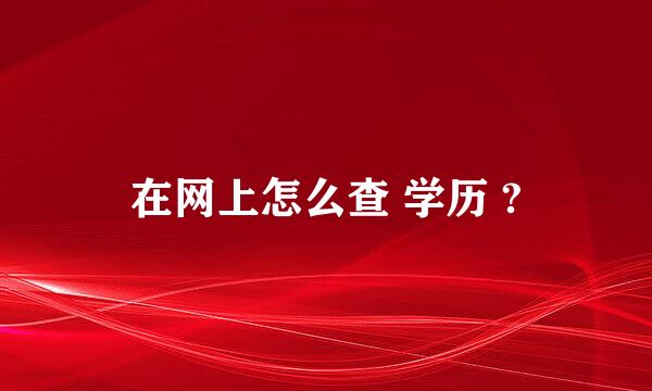 在网上怎么查 学历 ?