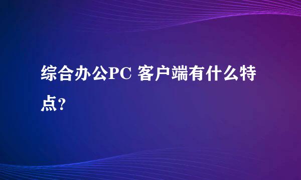 综合办公PC 客户端有什么特点？