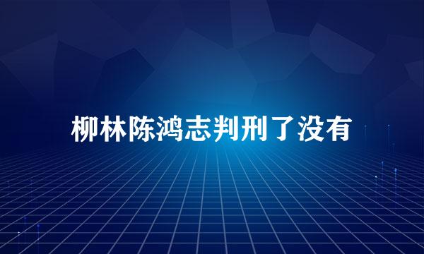 柳林陈鸿志判刑了没有