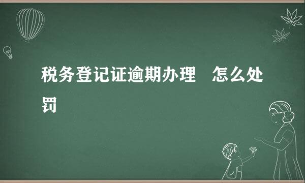 税务登记证逾期办理   怎么处罚