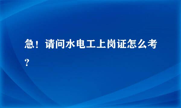 急！请问水电工上岗证怎么考？