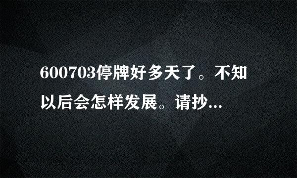 600703停牌好多天了。不知以后会怎样发展。请抄股高手给分析一下。