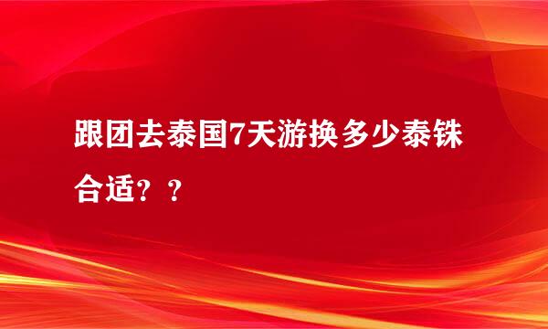 跟团去泰国7天游换多少泰铢合适？？