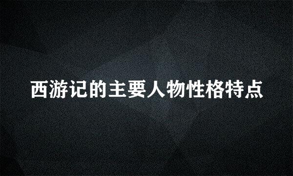 西游记的主要人物性格特点