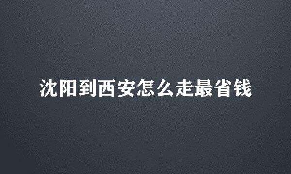 沈阳到西安怎么走最省钱