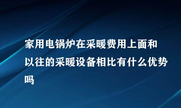 家用电锅炉在采暖费用上面和以往的采暖设备相比有什么优势吗