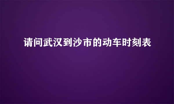 请问武汉到沙市的动车时刻表