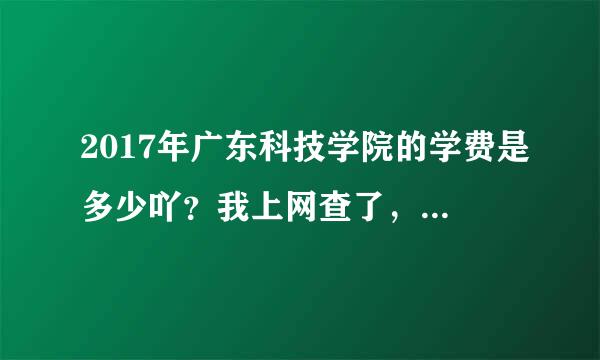 2017年广东科技学院的学费是多少吖？我上网查了，不同答案吖……求学