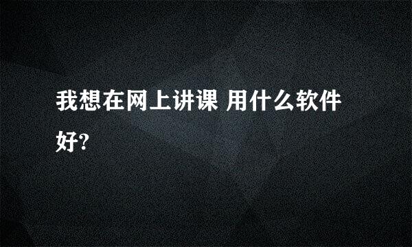 我想在网上讲课 用什么软件好?