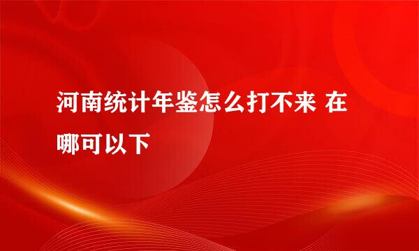 河南统计年鉴怎么打不来 在哪可以下