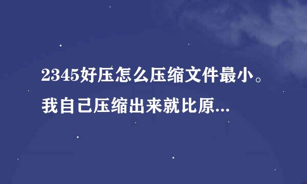 2345好压怎么压缩文件最小。我自己压缩出来就比原来少一点。这是为啥。要咋弄