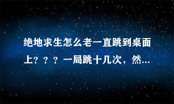 绝地求生怎么老一直跳到桌面上？？？一局跳十几次，然后直接一串英文，游戏崩溃了。