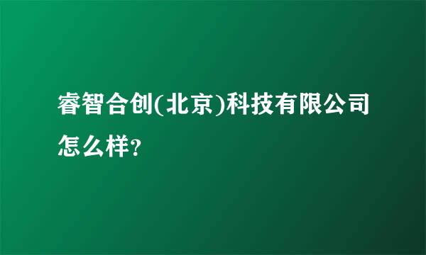 睿智合创(北京)科技有限公司怎么样？