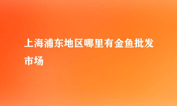 上海浦东地区哪里有金鱼批发市场