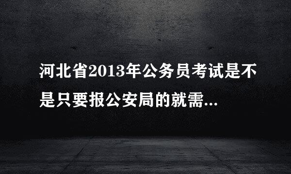 河北省2013年公务员考试是不是只要报公安局的就需要体能测试啊？还是只是报考警察的需要体侧？求解答呀