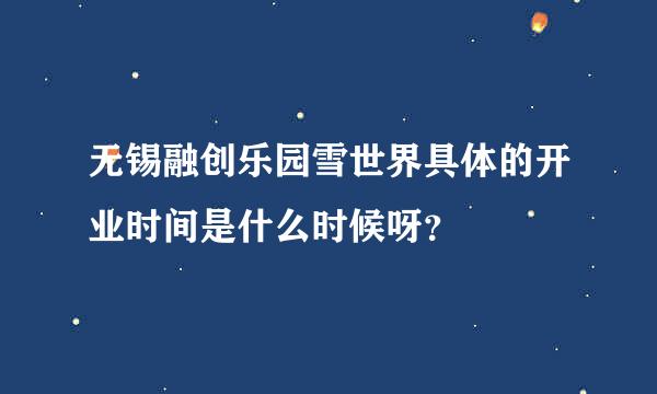 无锡融创乐园雪世界具体的开业时间是什么时候呀？