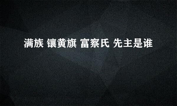 满族 镶黄旗 富察氏 先主是谁