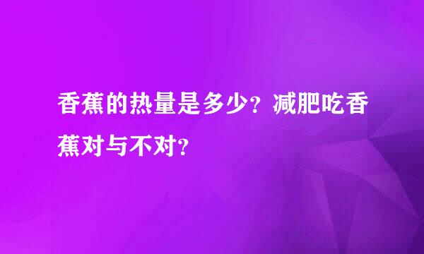 香蕉的热量是多少？减肥吃香蕉对与不对？