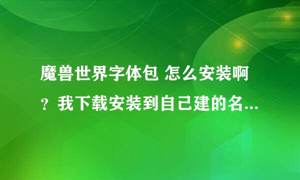 魔兽世界字体包 怎么安装啊？我下载安装到自己建的名fonts 的文件夹里 再进游戏还是一样啊。搞不懂 啊。。