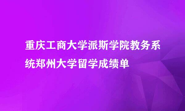 重庆工商大学派斯学院教务系统郑州大学留学成绩单