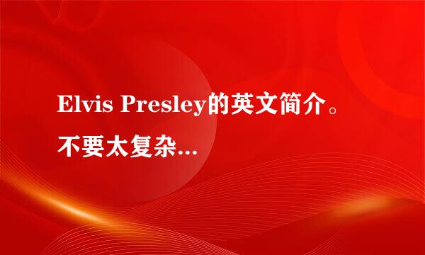 Elvis Presley的英文简介。 不要太复杂的，十多句话就够了。