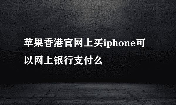 苹果香港官网上买iphone可以网上银行支付么