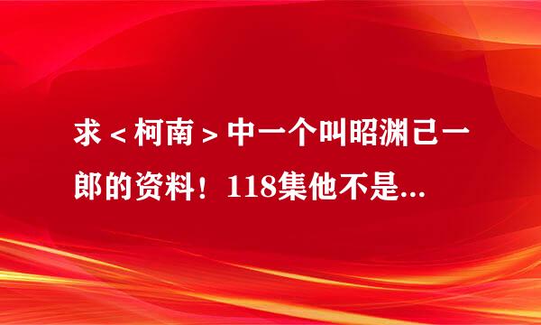 求＜柯南＞中一个叫昭渊己一郎的资料！118集他不是被捕了吗？289集为什么又出现？