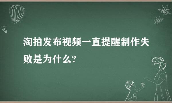 淘拍发布视频一直提醒制作失败是为什么?