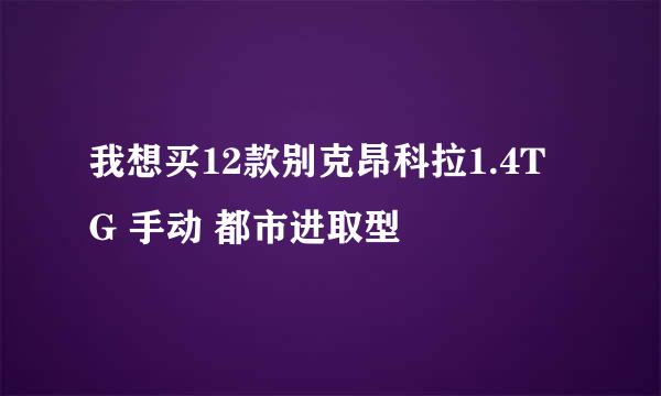 我想买12款别克昂科拉1.4T G 手动 都市进取型