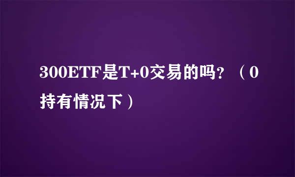 300ETF是T+0交易的吗？（0持有情况下）