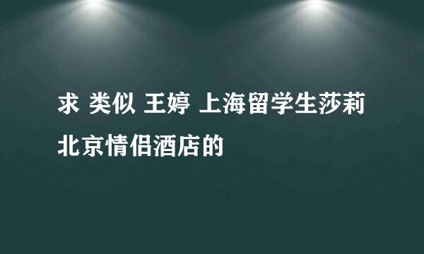 求 类似 王婷 上海留学生莎莉 北京情侣酒店的