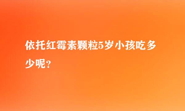 依托红霉素颗粒5岁小孩吃多少呢？