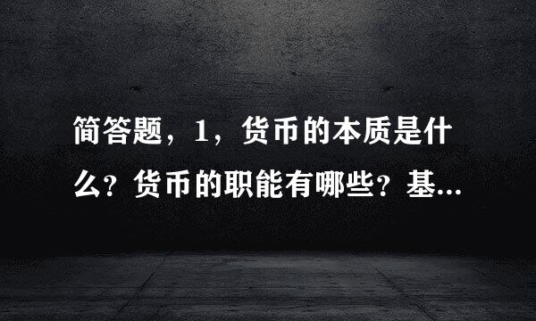 简答题，1，货币的本质是什么？货币的职能有哪些？基本职能是什么？2，简述税收及其基本特征。