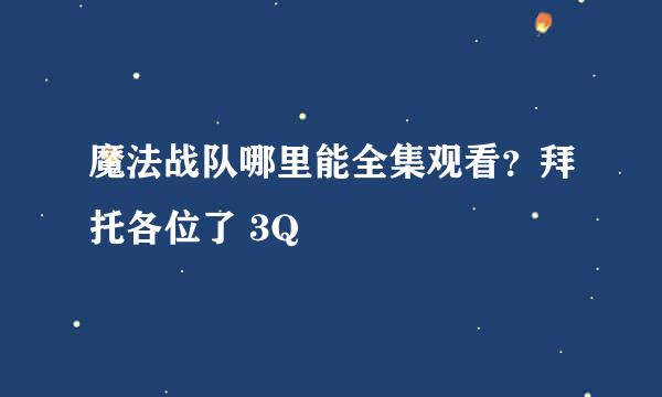 魔法战队哪里能全集观看？拜托各位了 3Q