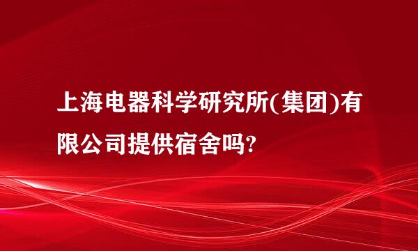 上海电器科学研究所(集团)有限公司提供宿舍吗?