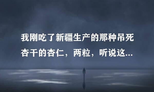 我刚吃了新疆生产的那种吊死杏干的杏仁，两粒，听说这东西有毒。。，，，，？