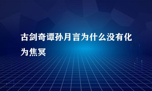 古剑奇谭孙月言为什么没有化为焦冥