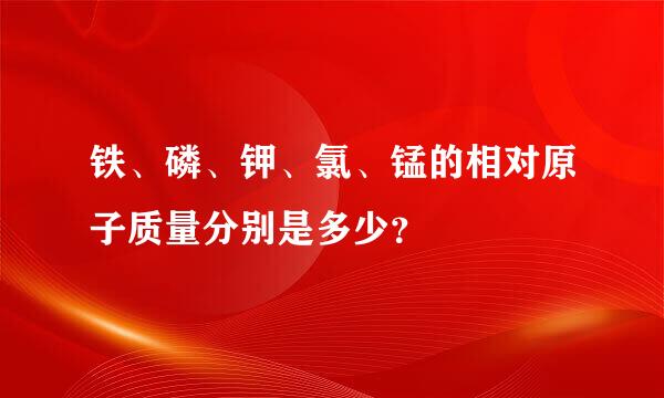 铁、磷、钾、氯、锰的相对原子质量分别是多少？