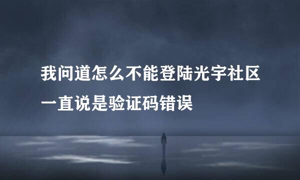 我问道怎么不能登陆光宇社区一直说是验证码错误