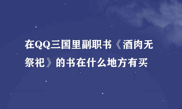 在QQ三国里副职书《酒肉无祭祀》的书在什么地方有买