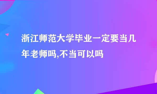 浙江师范大学毕业一定要当几年老师吗,不当可以吗