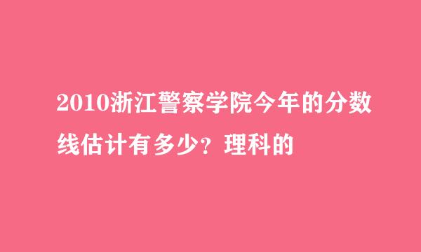 2010浙江警察学院今年的分数线估计有多少？理科的