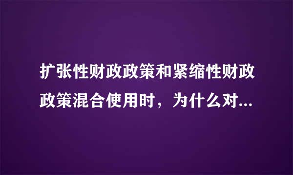 扩张性财政政策和紧缩性财政政策混合使用时，为什么对产出的影响是不确定呢？IS曲线向右LM曲线向左，