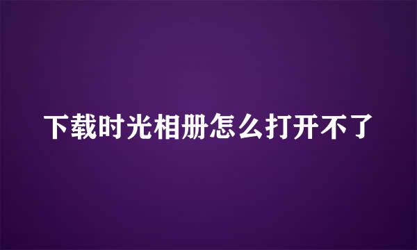 下载时光相册怎么打开不了