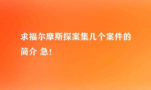 求福尔摩斯探案集几个案件的简介 急！